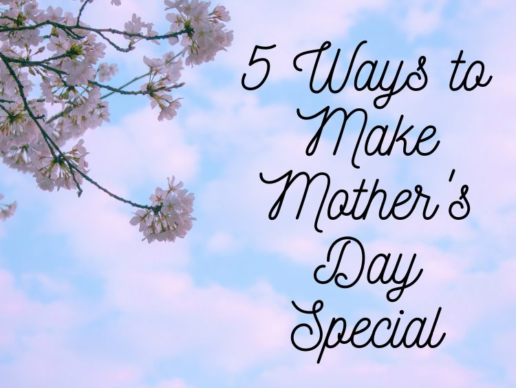 5 Ways to Make Mother’s Day Special